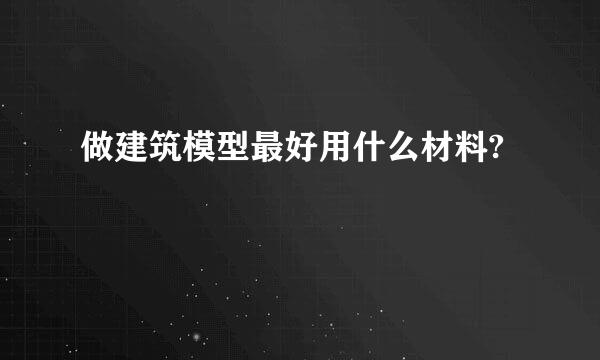 做建筑模型最好用什么材料?