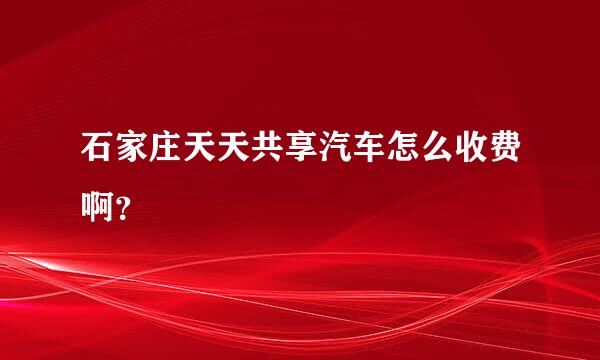 石家庄天天共享汽车怎么收费啊？