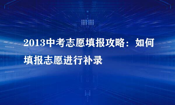 2013中考志愿填报攻略：如何填报志愿进行补录