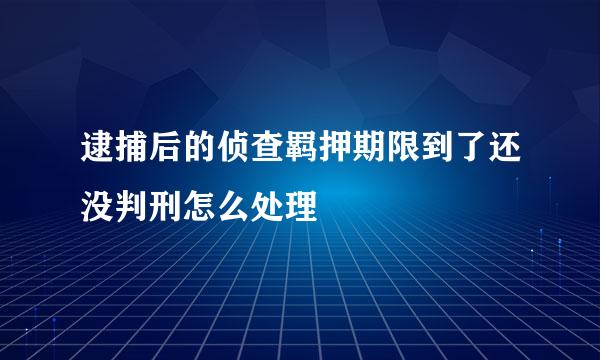 逮捕后的侦查羁押期限到了还没判刑怎么处理