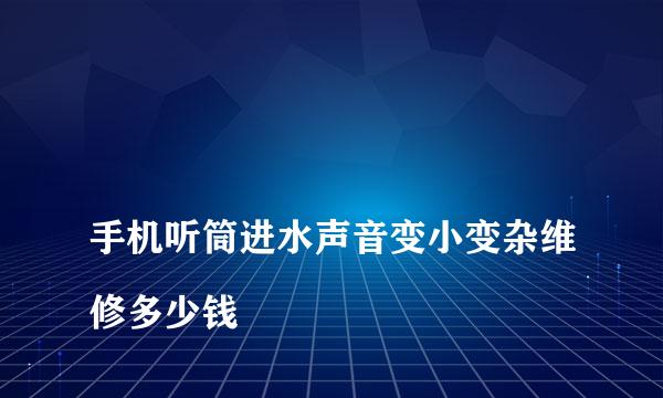 
手机听筒进水声音变小变杂维修多少钱
