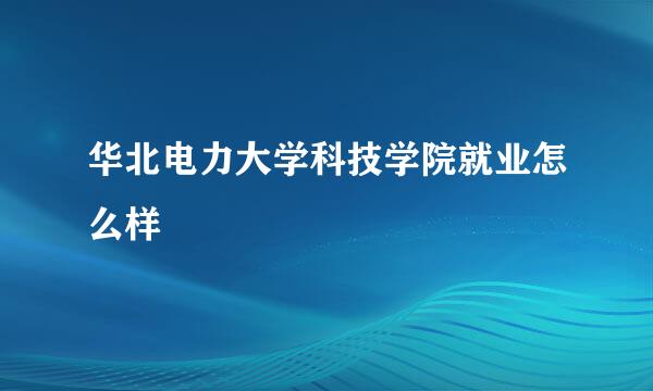 华北电力大学科技学院就业怎么样