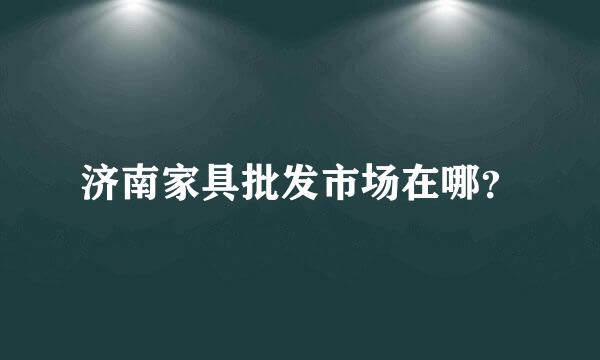 济南家具批发市场在哪？