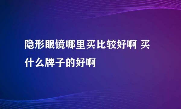 隐形眼镜哪里买比较好啊 买什么牌子的好啊