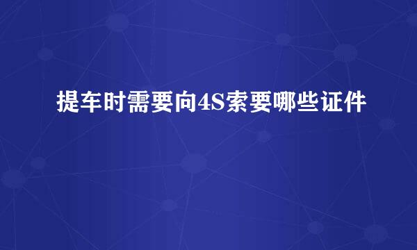 提车时需要向4S索要哪些证件