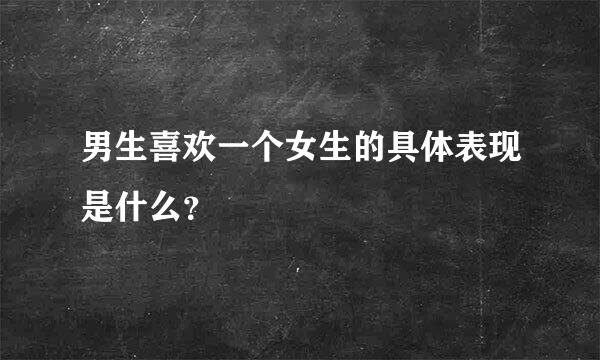 男生喜欢一个女生的具体表现是什么？