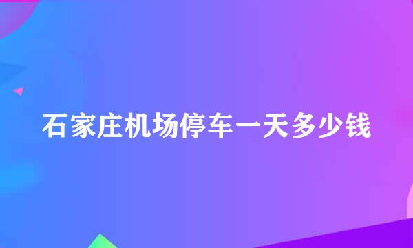 石家庄机场停车一天多少钱