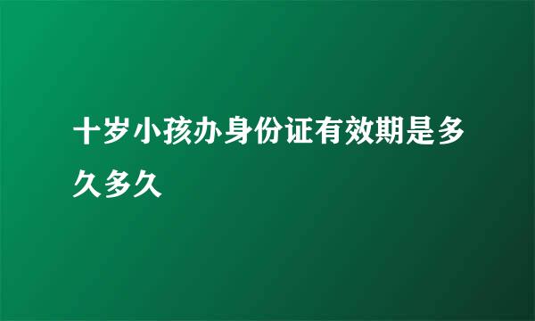 十岁小孩办身份证有效期是多久多久