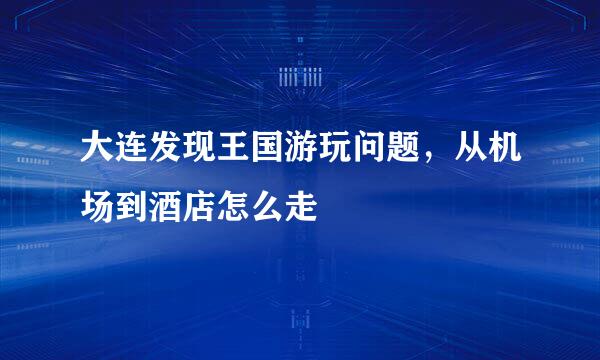 大连发现王国游玩问题，从机场到酒店怎么走