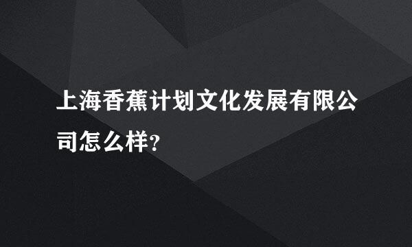 上海香蕉计划文化发展有限公司怎么样？