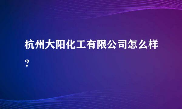 杭州大阳化工有限公司怎么样？