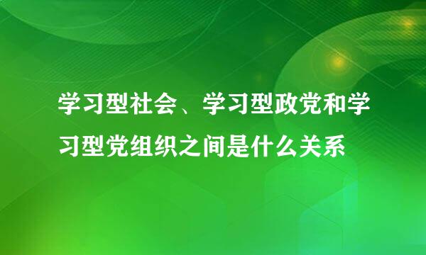 学习型社会、学习型政党和学习型党组织之间是什么关系