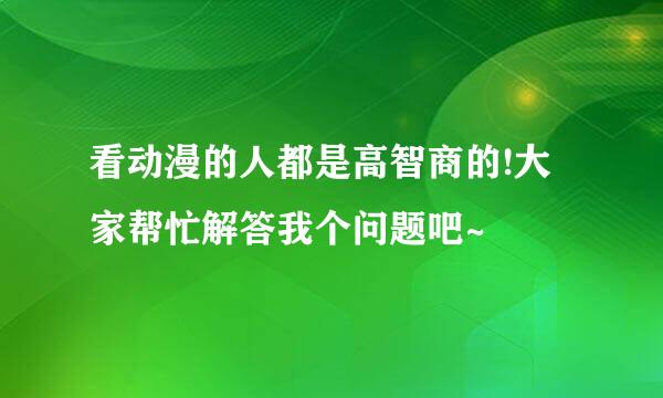 看动漫的人都是高智商的!大家帮忙解答我个问题吧~