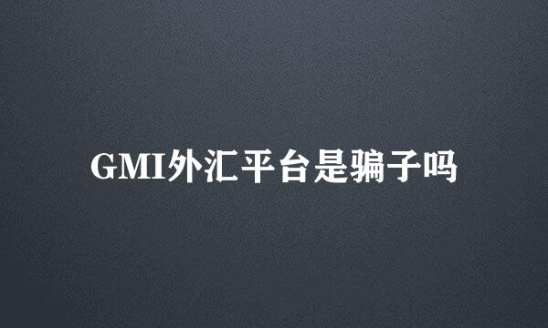 GMI外汇平台是骗子吗