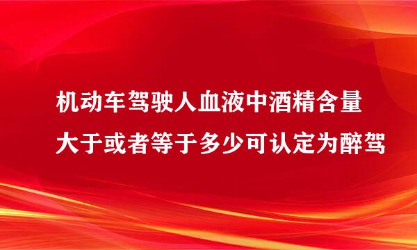 机动车驾驶人血液中酒精含量大于或者等于多少可认定为醉驾