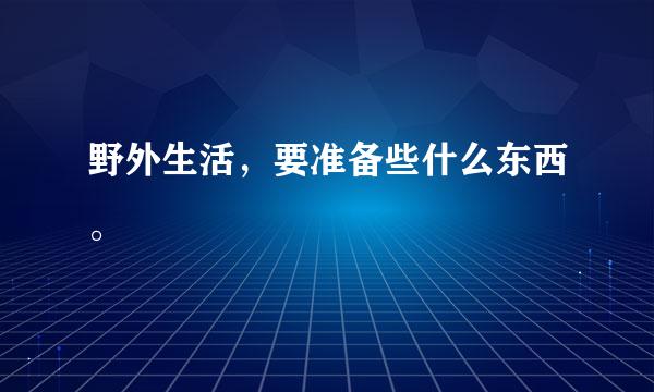 野外生活，要准备些什么东西。