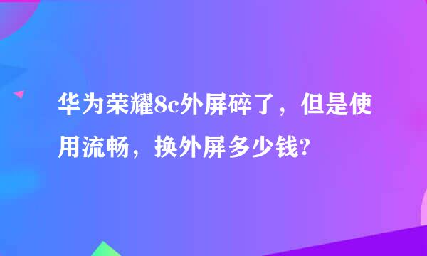 华为荣耀8c外屏碎了，但是使用流畅，换外屏多少钱?