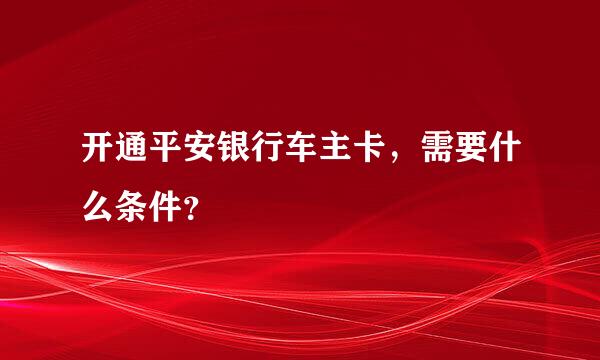 开通平安银行车主卡，需要什么条件？