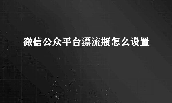 微信公众平台漂流瓶怎么设置