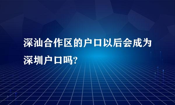 深汕合作区的户口以后会成为深圳户口吗?