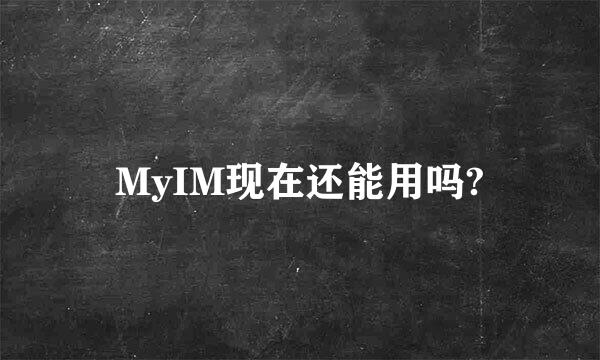 MyIM现在还能用吗?