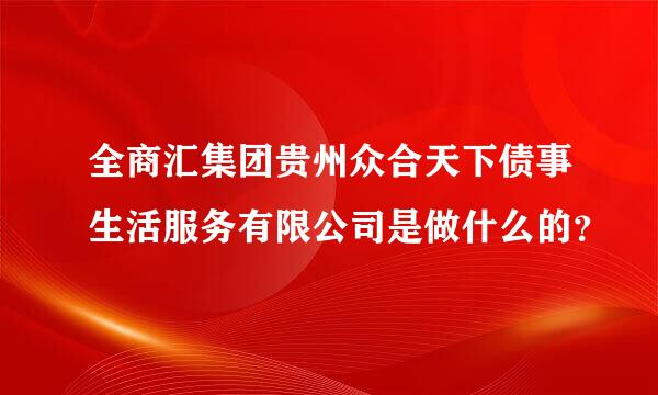 全商汇集团贵州众合天下债事生活服务有限公司是做什么的？