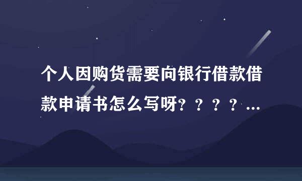 个人因购货需要向银行借款借款申请书怎么写呀？？？？？？？求谢谢您