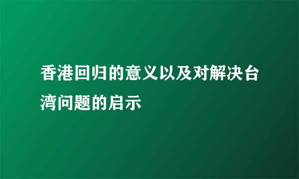 香港回归的意义以及对解决台湾问题的启示