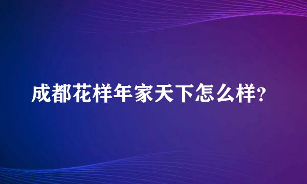 成都花样年家天下怎么样？