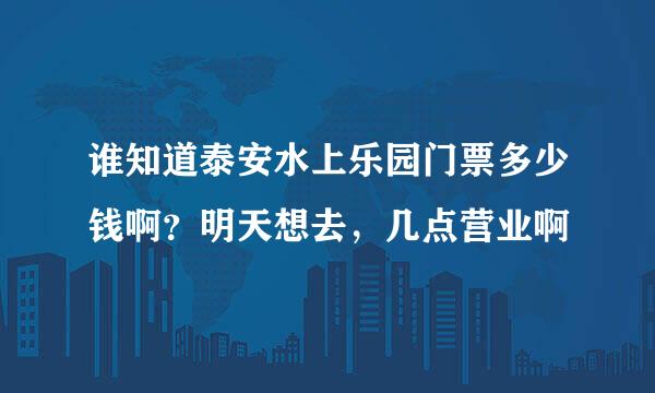 谁知道泰安水上乐园门票多少钱啊？明天想去，几点营业啊