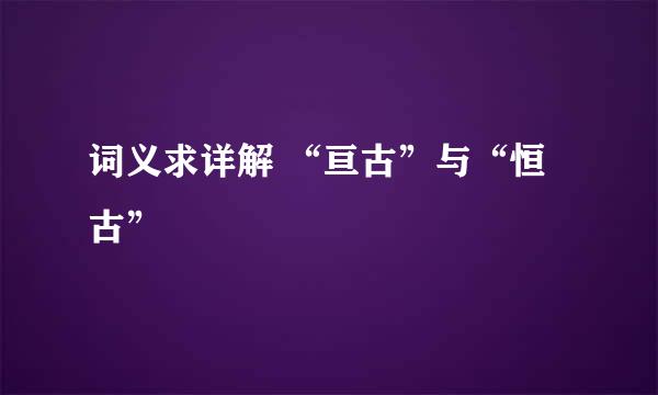 词义求详解 “亘古”与“恒古”