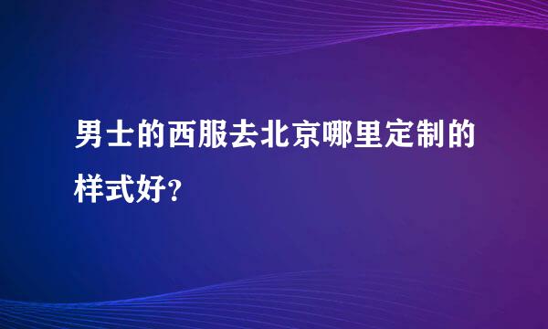 男士的西服去北京哪里定制的样式好？