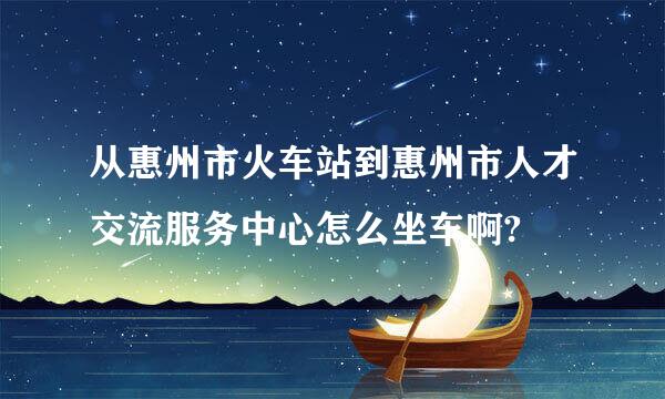 从惠州市火车站到惠州市人才交流服务中心怎么坐车啊?