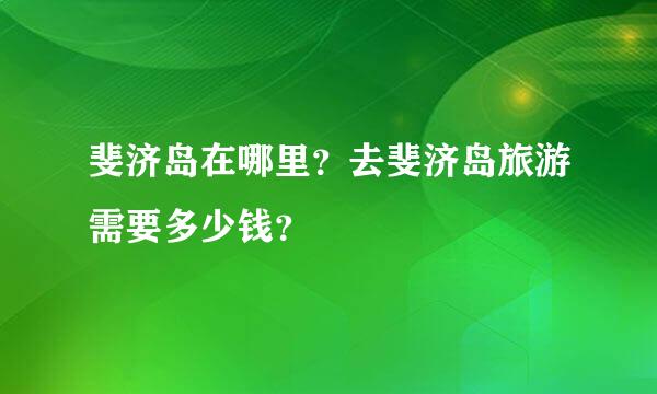 斐济岛在哪里？去斐济岛旅游需要多少钱？