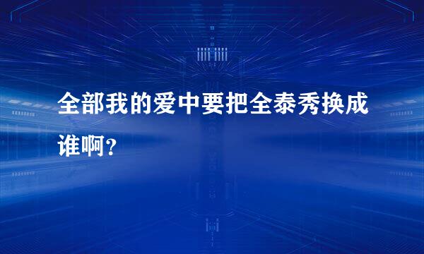 全部我的爱中要把全泰秀换成谁啊？