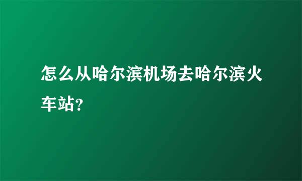 怎么从哈尔滨机场去哈尔滨火车站？