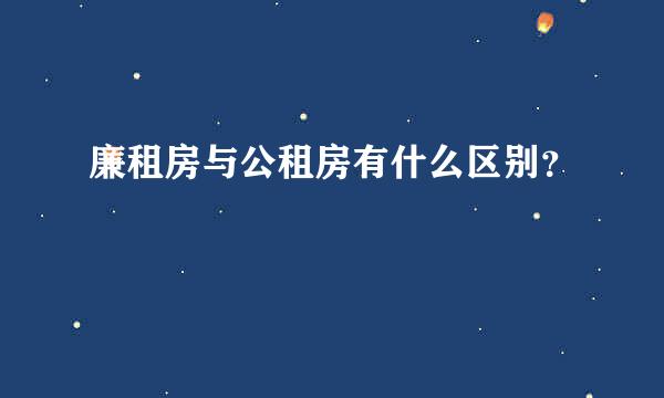 廉租房与公租房有什么区别？