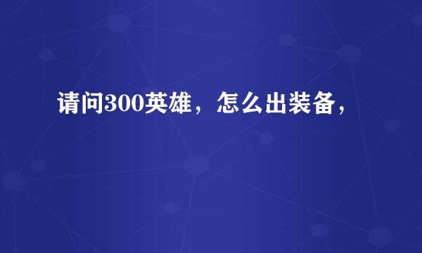 请问300英雄，怎么出装备，