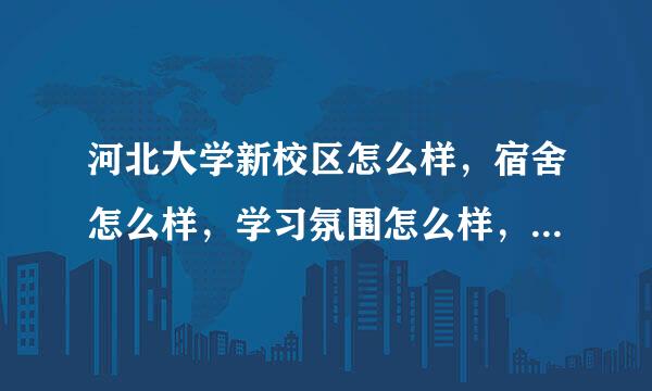 河北大学新校区怎么样，宿舍怎么样，学习氛围怎么样，和本部区比那个