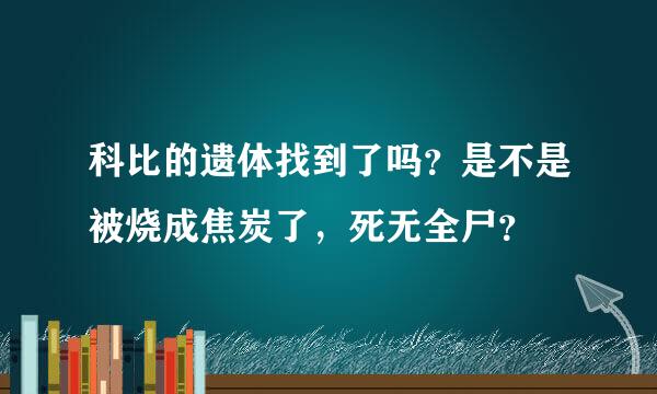 科比的遗体找到了吗？是不是被烧成焦炭了，死无全尸？