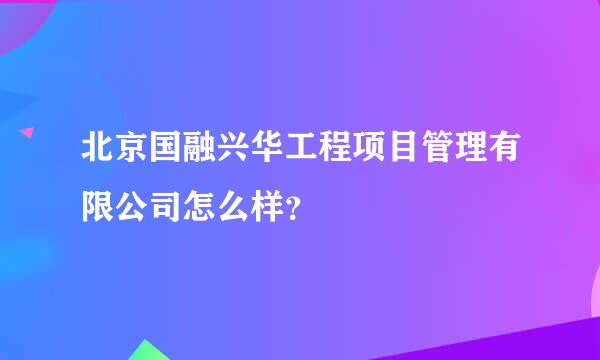 北京国融兴华工程项目管理有限公司怎么样？