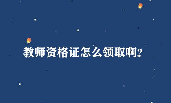 教师资格证怎么领取啊？