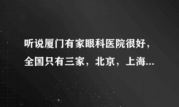 听说厦门有家眼科医院很好，全国只有三家，北京，上海，还有厦门，都是顶尖的医生。而且这家医院评价很好