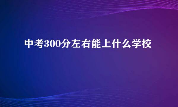 中考300分左右能上什么学校