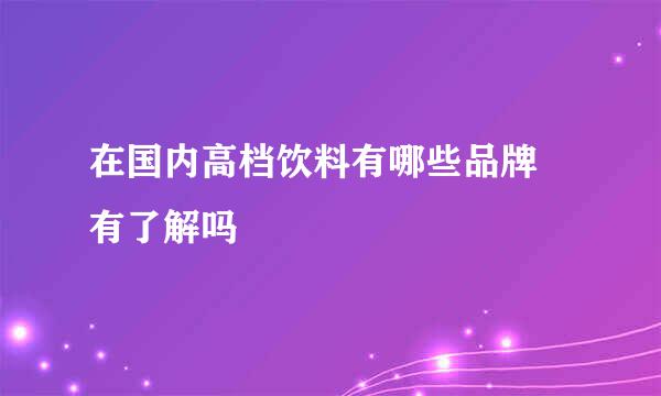 在国内高档饮料有哪些品牌 有了解吗