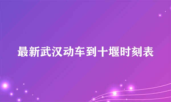 最新武汉动车到十堰时刻表