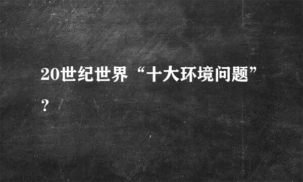 20世纪世界“十大环境问题”？