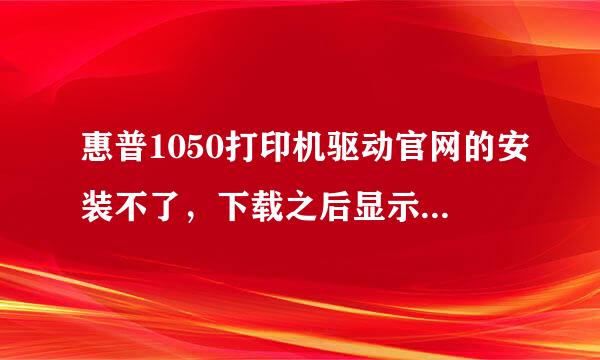 惠普1050打印机驱动官网的安装不了，下载之后显示的是程序被删除或者移动。打印机连接电脑后也不行如下图