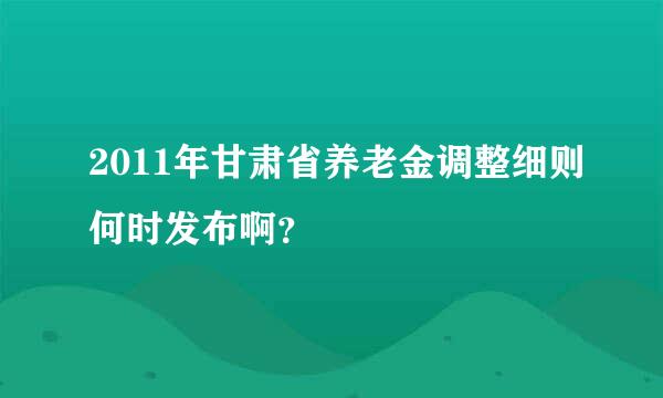 2011年甘肃省养老金调整细则何时发布啊？