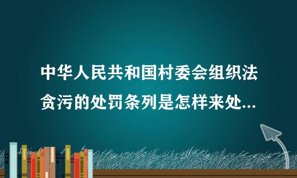 中华人民共和国村委会组织法贪污的处罚条列是怎样来处罚村干部的贪污行为，谁来告诉我们？